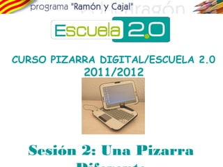 CURSO PIZARRA DIGITAL/ESCUELA 2.0 
2011/2012 
Sesión 2: Una Pizarra 
Diferente 
 