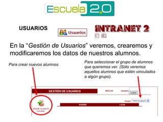 USUARIOS 
En la “Gestión de Usuarios” veremos, crearemos y 
modificaremos los datos de nuestros alumnos. 
Para seleccionar el grupo de alumnos 
que queremos ver. (Sólo veremos 
aquellos alumnos que estén vinculados 
a algún grupo). 
Para crear nuevos alumnos 
 