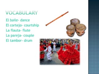 VocabularyEl baile- danceEl cortejo- courtshipLa flauta- fluteLa pareja- coupleEl tambor- drum