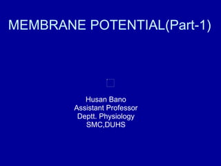 MEMBRANE POTENTIAL(Part-1) Husan Bano Assistant Professor Deptt. Physiology SMC,DUHS 