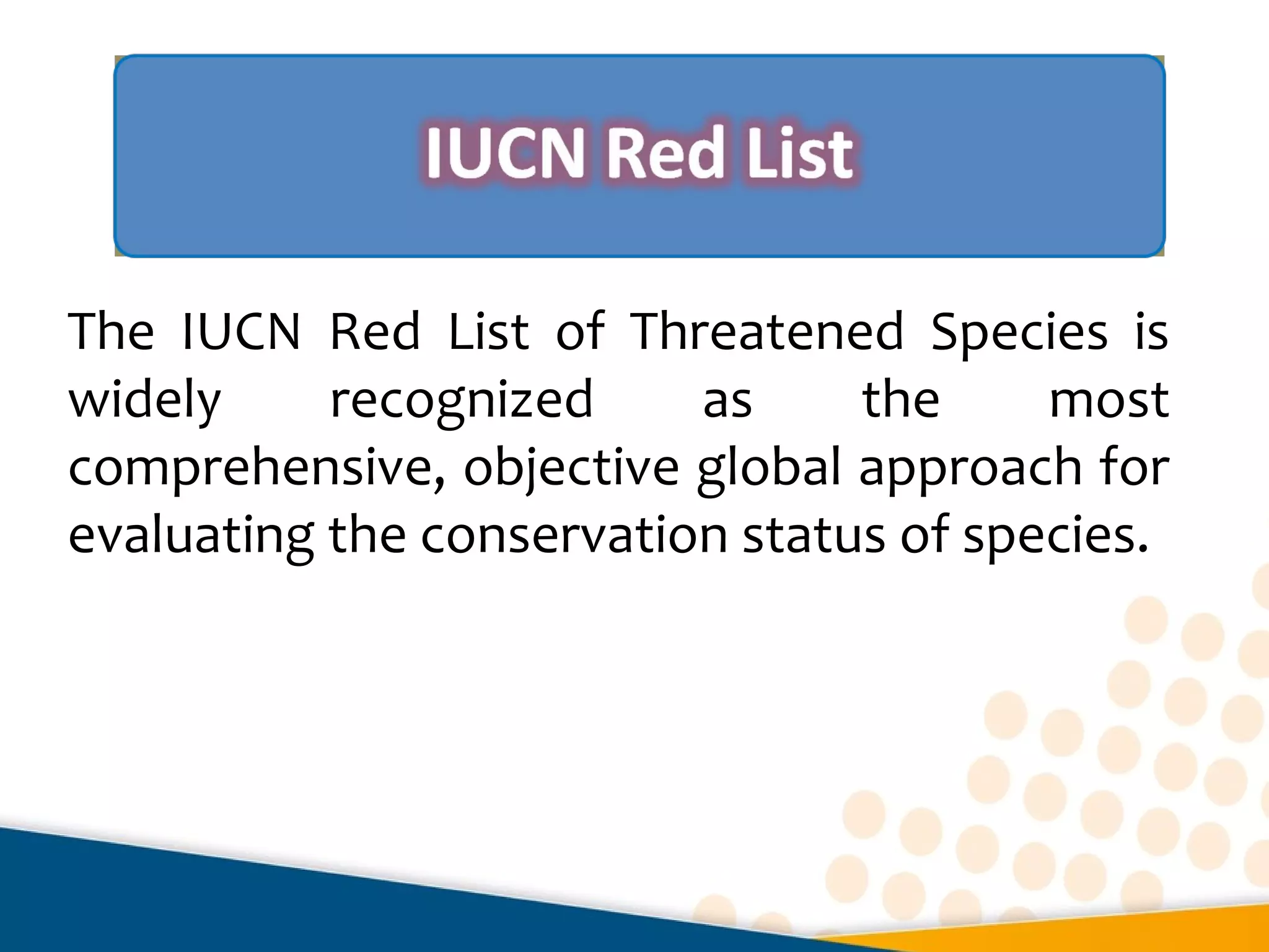 The IUCN Red List of Threatened Species is
widely recognized as the most
comprehensive, objective global approach for
evaluating the conservation status of species.
 