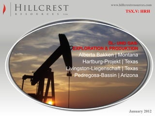 www.hillcrestresources.com
                            TSX.V: HRH




               ÖL- UND GAS-
  EXPLORATION & PRODUKTION
      Alberta Bakken | Montana
       Hartburg-Projekt | Texas
Livingston-Liegenschaft | Texas
    Pedregosa-Bassin | Arizona




                              January 2012
                                       1
 
