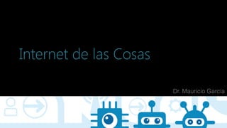 Internet de las Cosas
Dr. Mauricio García
 