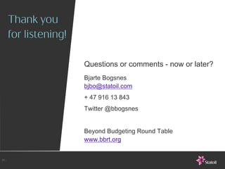Questions or comments - now or later?
       Bjarte Bogsnes
       bjbo@statoil.com
       + 47 916 13 843
       Twitter @bbogsnes


       Beyond Budgeting Round Table
       www.bbrt.org


17 -
 