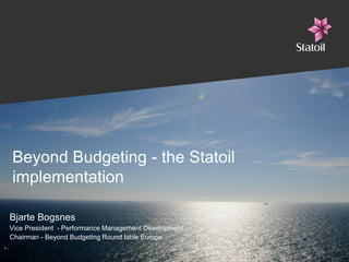 Beyond Budgeting - the Statoil
     implementation

     Bjarte Bogsnes
     Vice President - Performance Management Development
     Chairman - Beyond Budgeting Round table Europe
1-
 