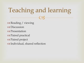 Reading / viewing Discussion Presentation Paired practical Paired project Individual, shared reflection Teaching and learning 