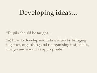 Developing ideas…

“Pupils should be taught…
2a) how to develop and refine ideas by bringing
together, organising and reorganising text, tables,
images and sound as appropriate”
 