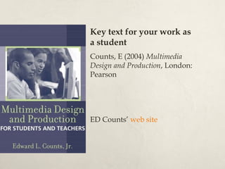 Key text for your work as
a student
Counts, E (2004) Multimedia
Design and Production, London:
Pearson




ED Counts’ web site
 