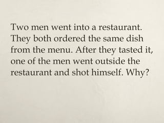 Two men went into a restaurant. They both ordered the same dish from the menu. After they tasted it, one of the men went outside the restaurant and shot himself. Why? 