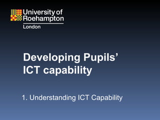 Developing Pupils ’   ICT capability 1. Understanding ICT Capability 