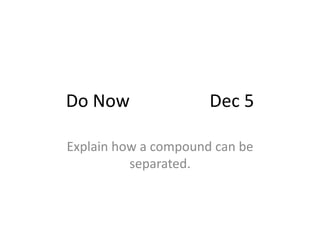 Do Now Dec 5
Explain how a compound can be
separated.
 
