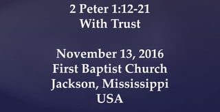 2 Peter 1:12-21
With Trust
November 13, 2016
First Baptist Church
Jackson, Mississippi
USA
 