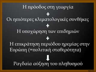 Η πρόοδος στη γεωργία
Οι ηπιότερες κλιματολογικές συνθήκες
Η υποχώρηση των επιδημιών
Η επικράτηση περιόδου ηρεμίας στην
Ευρώπη (=πολιτική σταθερότητα)
Ραγδαία αύξηση του πληθυσμού
 
