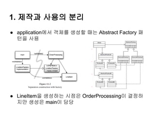 1. 제작과 사용의 분리
● application에서 객체를 생성할 때는 Abstract Factory 패
  턴을 사용




● LineItem을 생성하는 시점은 OrderProcessing이 결정하
  지만 생성은 main이 담당
 
