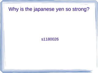 Why is the japanese yen so strong?




             s1180026
 