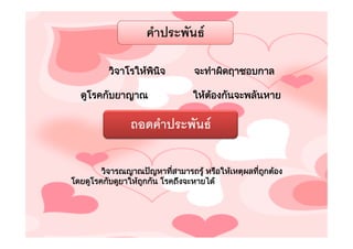 คําประพันธ

         วิจาโรใหพนจ
                   ิ ิ          จะทําผิดฤาชอบกาล

  ดูโรคกับยาญาณ                 ใหตองกันจะพลันหาย
                                    

               ถอดคําประพันธ

        วิจารณญาณปญหาทีสามารถรู หรือใหเหตุผลที่ถกตอง
                           ่                       ู
โดยดูโรคกับดูยาใหถกกัน โรคถึงจะหายได
                   ู
 