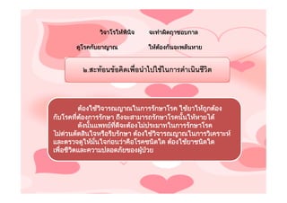 วิจาโรใหพนจ
                        ิ ิ    จะทําผิดฤาชอบกาล

       ดูโรคกับยาญาณ          ใหตองกันจะพลันหาย
                                  


         ๒.สะทอนขอคิดเพือนําไปใชในการดําเนินชีวิต
                          ่



         ตองใชวจารณญาณในการรักษาโรค ใชยาใหถูกตอง
                 ิ
กับโรคที่ตองการรักษา ถึงจะสามารถรักษาโรคนันใหหายได
                                          ้
         ดังนันแพทยทดจะตองไมประมาทในการรักษาโรค
              ้      ี่ ี
ไมดวนตัดสินใจหรือรีบรักษา ตองใชวจารณญาณในการวิเคราะห
                                  ิ
และตรวจดูใหมั่นใจกอนวาคือโรคชนิดใด ตองใชยาชนิดใด
เพือชีวตและความปลอดภัยของผูปวย
   ่   ิ                       
 