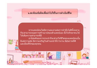 ๒.สะทอนขอคิดเพือนําไปใชในการดําเนินชีวิต
                        ่




         หากแพทยคนใดมีความละอายตอการทําสิ่งไมดีทั้งหลาย
ก็จะสามารถหยุดการสรางบาปของตัวแพทยเอง ตั้งใจรักษาคนไข
ใหเต็มความสามารถที่มี
         อานิสงคของการกระทําก็จะชวยใหชีวิตของแพทยคนนั้น
มีแตความสุข มีความเจริญในดานหนาที่การงาน มีสุขภาพที่ดี
และเปนที่รักของทุกคน
 