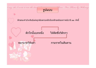 รูปแบบ

ลักษณะคําประพันธแตงถูกตองตามหลักฉันทลักษณของกาพยยานี ๑๑ ดังนี้




        ตักโกนั้นบทหนึ่ง           ใหตัดซึ่งวิตักกา


พยาบาทวิหิงสา                       กามราคในสันดาน
 