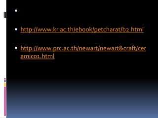

 http://www.kr.ac.th/ebook/petcharat/b2.html


 http://www.prc.ac.th/newart/newart&craft/cer
    amic01.html
 