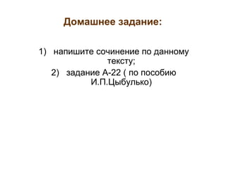 Домашнее задание:

1) напишите сочинение по данному
               тексту;
   2) задание А-22 ( по пособию
           И.П.Цыбулько)
 