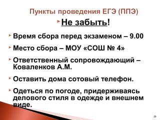  Не   забыть!
 Время   сбора перед экзаменом – 9.00
 Место   сбора – МОУ «СОШ № 4»
 Ответственныйсопровождающий –
 Коваленков А.М.
 Оставить   дома сотовый телефон.
 Одетьсяпо погоде, придерживаясь
 делового стиля в одежде и внешнем
 виде.
                                         29
 
