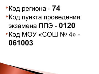 Код региона - 74
Код пункта проведения

 экзамена ППЭ - 0120
Код МОУ «СОШ № 4» -

061003
 
