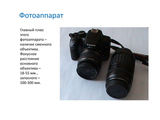 Фотоаппарат
Главный плюс
этого
фотоаппарата –
наличие сменного
объектива.
Фокусное
расстояние
основного
объектива –
18-55 мм ,
запасного –
100-300 мм.
 