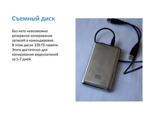 Съемный диск
Без него невозможно
резервное копирование
записей в командировке.
В этом диске 320 Гб памяти.
Этого достаточно для
копирования видеозаписей
за 5-7 дней.
 