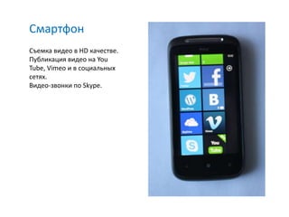Смартфон
Съемка видео в HD качестве.
Публикация видео на You
Tube, Vimeo и в социальных
сетях.
Видео-звонки по Skype.
 