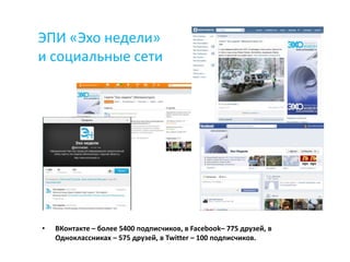 ЭПИ «Эхо недели»
и социальные сети




•   ВКонтакте – более 5400 подписчиков, в Facebook– 775 друзей, в
    Одноклассниках – 575 друзей, в Twitter – 100 подписчиков.
 