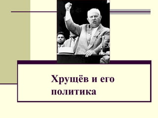 Хрущёв и его
политика
 