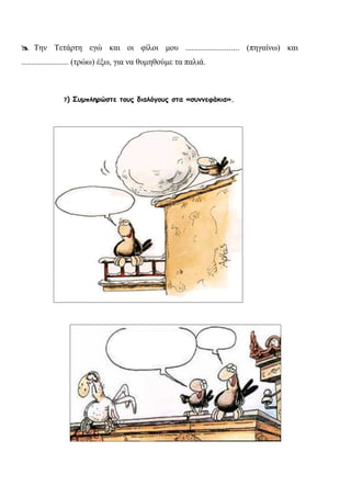  Την Τετάρτη εγώ και οι φίλοι μου .......................... (πηγαίνω) και
....................... (τρώω) έξω, για να θυμηθούμε τα παλιά.
7) Συμπληρώστε τους διαλόγους στα «συννεφάκια».
 