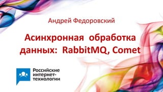 Асинхронная обработка
данных: RabbitMQ, Comet
Андрей Федоровский
 