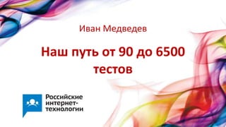 Наш путь от 90 до 6500
тестов
Иван Медведев
 