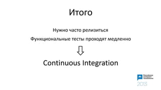 Итого
Нужно часто релизиться
Функциональные тесты проходят медленно
Continuous Integration
 