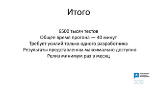 Итого
6500 тысяч тестов
Общее время прогона — 40 минут
Требует усилий только одного разработчика
Результаты представленны максимально доступно
Релиз минимум раз в месяц
 