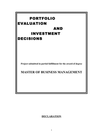PORTFOLIO
EVALUATION
AND
INVESTMENT
DECISIONS
Project submitted in partial fulfillment for the award of degree
MASTER OF BUSINESS MANAGEMENT
DECLARATION
1
 