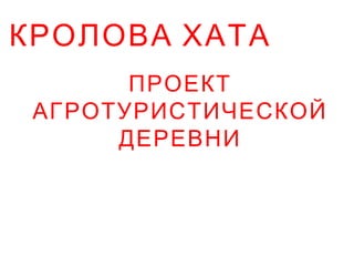 КРОЛОВА ХАТА
ПРОЕКТ
АГРОТУРИСТИЧЕСКОЙ
ДЕРЕВНИ
 