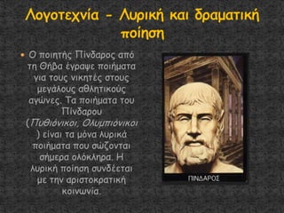  Ο πμηεηήξ Πίκδανμξ από
ηε Θήβα έγναρε πμηήμαηα
γηα ημοξ κηθεηέξ ζημοξ
μεγάιμοξ αζιεηηθμύξ
αγώκεξ. Τα πμηήμαηα ημο
Πίκδανμο
(Ποζηόκηθμη, Οιομπηόκηθμη
) είκαη ηα μόκα ιονηθά
πμηήμαηα πμο ζώδμκηαη
ζήμενα μιόθιενα. Η
ιονηθή πμίεζε ζοκδέεηαη
με ηεκ ανηζημθναηηθή
θμηκςκία.
 