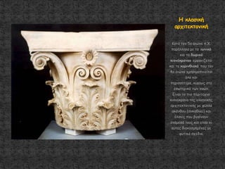 Καηά ημκ 5μ αηώκα π.Χ.
πανάιιεια με ημ ηςκηθό
θαη ημ δςνηθό
θημκόθνακμo εμθακίδεηαη
θαη ημ θμνηκζηαθό πμο ημκ
4μ αηώκα πνεζημμπμηείηαη
όιμ θαη
πενηζζόηενμ, θονίςξ ζημ
εζςηενηθό ηςκ καώκ.
Γίκαη ημ πημ πενίηεπκμ
θημκόθνακμ ηεξ ειιεκηθήξ
ανπηηεθημκηθήξ με θύιια
αθάκζμο (αγθαζημύ) θαη
έιηθεξ πμο βγαίκμοκ
ακάμεζά ημοξ θαη είκαη θη
αοηέξ δηαθμζμεμέκεξ με
θοηηθά ζπέδηα.
Η θιαζηθή
ανπηηεθημκηθή
 