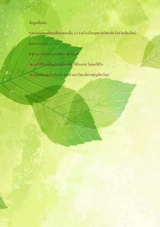 ข้อมูลเพิ่มเติม
7.คะแนนเฉลยมัธยมศึกษาตอนต้น 2.5 จาดโรงเรียนยุพราชวิทยาลัย จังหวัดเชียงใหม่
8.คะแนนเฉลี่ย ม.5 1.6
9.ทักษะ/ความสามารถพิเศษ เล่นดนตรี
10.การได้รับรางวัลเกียรติบัตร(ชื่อ-ได้รับจาก) ไม่เคยได้รับ
11.อยากเรียนต่อในด้านใด ดนตรี มหาวิทยาลัยราชภัฏเชียงใหม่
 