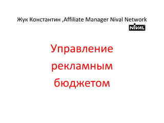 Жук Константин ,Affiliate Manager Nival Network
Управление
рекламным
бюджетом
 