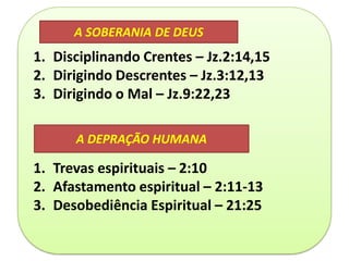 1. Disciplinando Crentes – Jz.2:14,15
2. Dirigindo Descrentes – Jz.3:12,13
3. Dirigindo o Mal – Jz.9:22,23
1. Trevas espirituais – 2:10
2. Afastamento espiritual – 2:11-13
3. Desobediência Espiritual – 21:25
A SOBERANIA DE DEUS
A DEPRAÇÃO HUMANA
 
