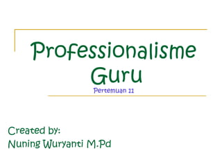 Professionalisme
Guru
Pertemuan 11
Created by:
Nuning Wuryanti M.Pd
 