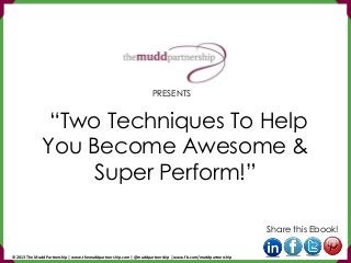 “Two Techniques To Help
You Become Awesome &
Super Perform!”
Share this Ebook!
PRESENTS
© 2013 The Mudd Partnership | www.themuddpartnership.com | @muddpartnership | www.fb.com/muddpartnership
 