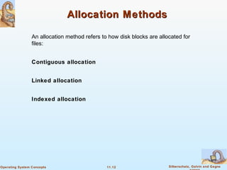 11.12 Silberschatz, Galvin and GagneOperating System Concepts
Allocation MethodsAllocation Methods
An allocation method refers to how disk blocks are allocated for
files:
Contiguous allocation
Linked allocation
Indexed allocation
 