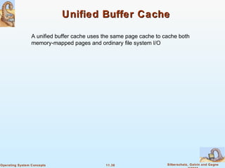 11.36 Silberschatz, Galvin and GagneOperating System Concepts
Unified Buffer CacheUnified Buffer Cache
A unified buffer cache uses the same page cache to cache both
memory-mapped pages and ordinary file system I/O
 