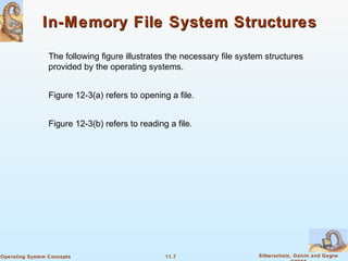 11.7 Silberschatz, Galvin and GagneOperating System Concepts
In-Memory File System StructuresIn-Memory File System Structures
The following figure illustrates the necessary file system structures
provided by the operating systems.
Figure 12-3(a) refers to opening a file.
Figure 12-3(b) refers to reading a file.
 