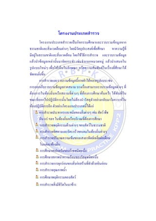 โครงงานประเภทสารวจ
โครงงานประเภทสารวจเป็นกิจกรรมศึกษาและรวบรวมข้อมูลจาก
ธรรมชาติและสิ่งแวดล้อมต่างๆ โดยมีวัตถุประสงค์เพื่อศึกษา หาความรู้ที่
มีอยู่ในธรรมชาติและสิ่งแวดล้อม โดยใช้วิธีการสารวจ และรวบรวมข้อมูล
แล้วนาข้อมูลเหล่านั้นมาจัดกระทา เช่นจาแนกหมวดหมู่ แล้วนาเสนอใน
รูปแบบใหม่ๆ เพื่อให้เห็นในลักษณะ หรือความสัมพันธ์ในเรื่องที่ศึกษาได้
ชัดเจนยิ่งขึ้น
การสารวจและรวบรวมข้อมูลนี้อาจทาได้หลายรูปแบบ เช่น
การออกเก็บรวบรวมข้อมูลภาคสนาม บางเรื่องสามารถรวบรวมข้อมูลต่างๆ ที่
ต้องการในท้องถิ่นหรือสถานที่ต่างๆ ที่ต้องการศึกษาค้นคว้า ได้ทันทีใน
ขณะที่ออกไปปฏิบัติการนั้นโดยไม่ต้องนาวัสดุตัวอย่างกลับมาวิเคราะห์ใน
ห้องปฏิบัติการอีก ตัวอย่างโครงงานประเภทนี้ได้แก่
การสารวจประชากรและชนิดของสิ่งต่างๆ เช่น สัตว์ พืช
หิน แร่ ฯลฯ ในท้องถิ่นหรือบริเวณที่ต้องการศึกษา
การสารวจพฤติกรรมด้านต่างๆ ของสัตว์ในธรรมชาติ
การสารวจทิศทางและอัตราเร็วของลมในท้องถิ่นต่างๆ
การสารวจปริมาณความเข้มของแสงอาทิตย์เฉลี่ยต่อเดือน
ในแต่ละท้องถิ่น
การศึกษาสเปกตรัมของก๊าซชนิดหนึ่ง
การศึกษาสภาพนาความร้อนของวัสดุชนิดหนึ่ง
การสารวจการผุกร่อนของสิ่งก่อสร้างที่ทาด้วยหินอ่อน
การสารวจคุณภาพน้า
การศึกษาพฤติกรรมของสัตว์
การสารวจสิ่งมีชีวิตในนาข้าว
 